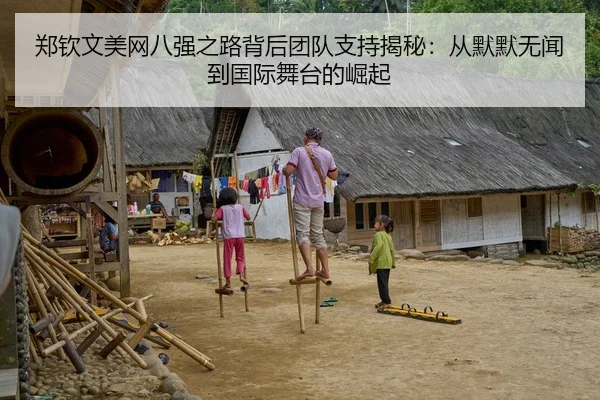 郑钦文美网八强之路背后团队支持揭秘：从默默无闻到国际舞台的崛起