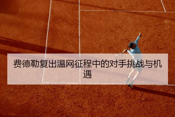 费德勒复出温网征程中的对手挑战与机遇